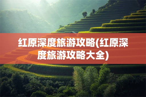 红原深度旅游攻略(红原深度旅游攻略大全)