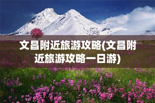 文昌附近旅游攻略(文昌附近旅游攻略一日游)
