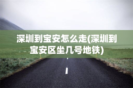 深圳到宝安怎么走(深圳到宝安区坐几号地铁)