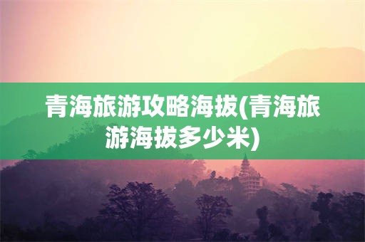 青海旅游攻略海拔(青海旅游海拔多少米)