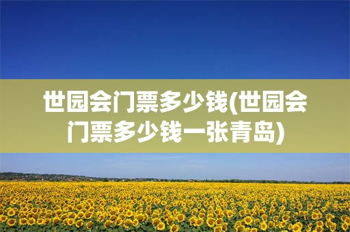 世园会门票多少钱(世园会门票多少钱一张青岛)