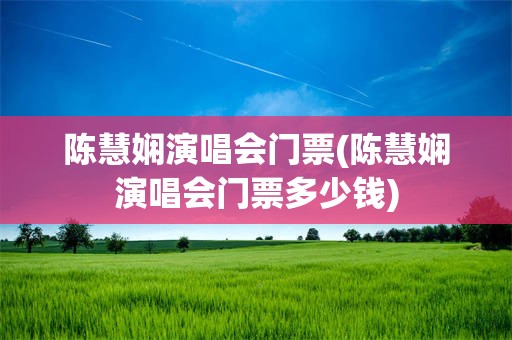 陈慧娴演唱会门票(陈慧娴演唱会门票多少钱)