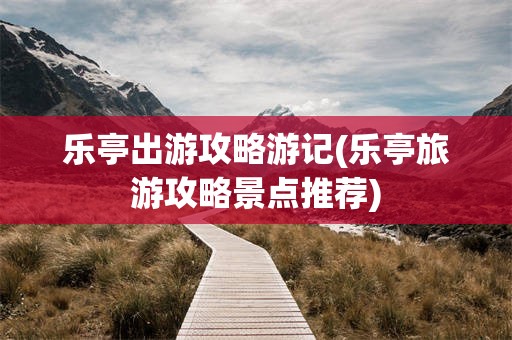 乐亭出游攻略游记(乐亭旅游攻略景点推荐)