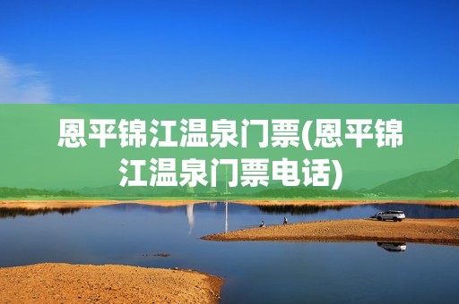 恩平锦江温泉门票(恩平锦江温泉门票电话)
