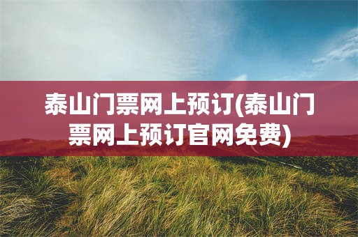 泰山门票网上预订(泰山门票网上预订官网免费)