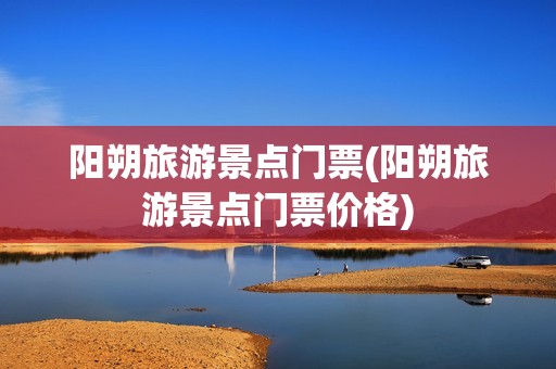 阳朔旅游景点门票(阳朔旅游景点门票价格)