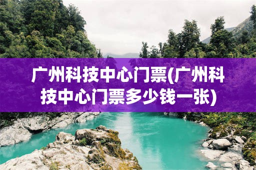 广州科技中心门票(广州科技中心门票多少钱一张)