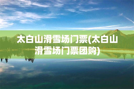 太白山滑雪场门票(太白山滑雪场门票团购)