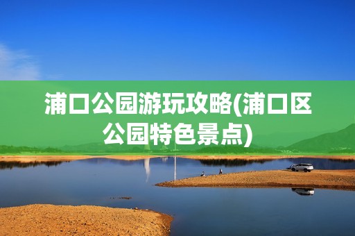 浦口公园游玩攻略(浦口区公园特色景点)