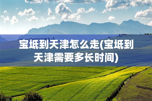 宝坻到天津怎么走(宝坻到天津需要多长时间)