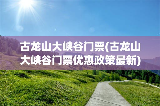 古龙山大峡谷门票(古龙山大峡谷门票优惠政策最新)