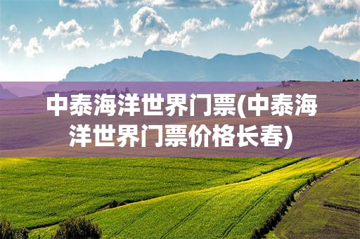中泰海洋世界门票(中泰海洋世界门票价格长春)