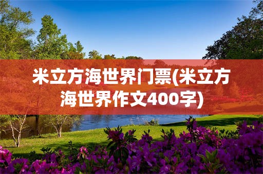 米立方海世界门票(米立方海世界作文400字)