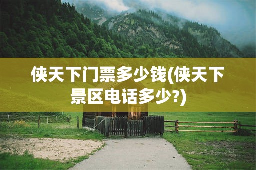 侠天下门票多少钱(侠天下景区电话多少?)