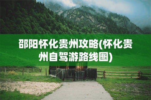 邵阳怀化贵州攻略(怀化贵州自驾游路线图)