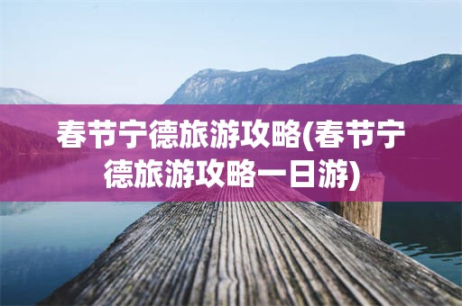 春节宁德旅游攻略(春节宁德旅游攻略一日游)