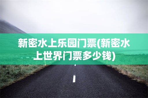 新密水上乐园门票(新密水上世界门票多少钱)