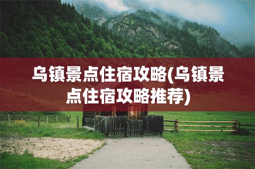 乌镇景点住宿攻略(乌镇景点住宿攻略推荐)