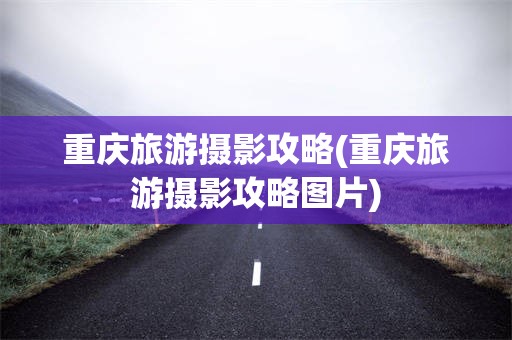 重庆旅游摄影攻略(重庆旅游摄影攻略图片)