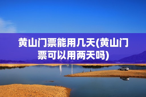 黄山门票能用几天(黄山门票可以用两天吗)