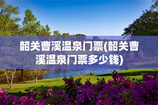 韶关曹溪温泉门票(韶关曹溪温泉门票多少钱)