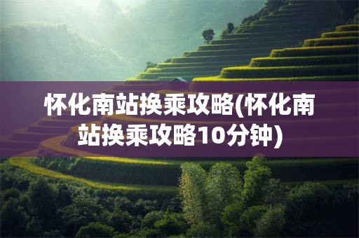 怀化南站换乘攻略(怀化南站换乘攻略10分钟)