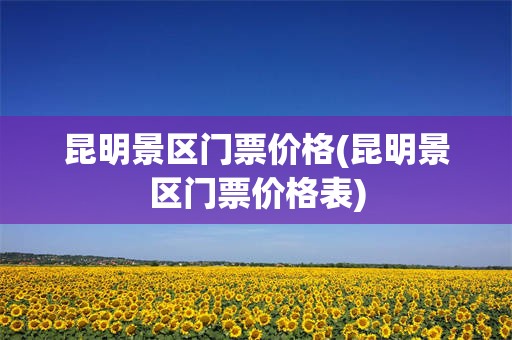 昆明景区门票价格(昆明景区门票价格表)