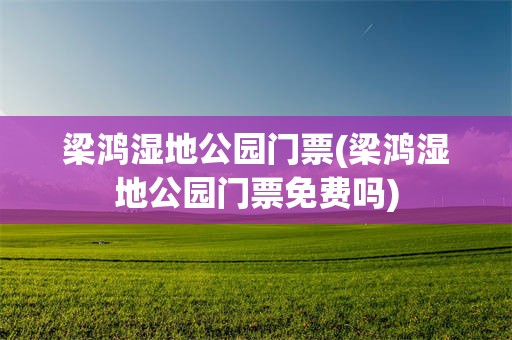 梁鸿湿地公园门票(梁鸿湿地公园门票免费吗)