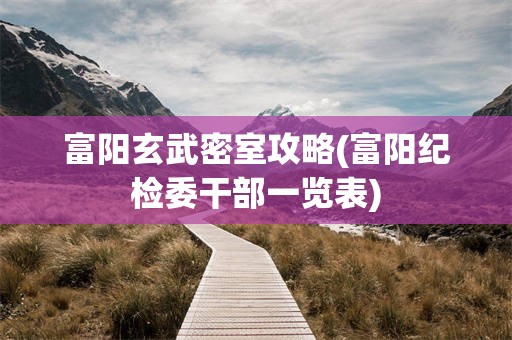 富阳玄武密室攻略(富阳纪检委干部一览表)