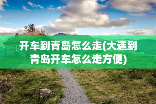 开车到青岛怎么走(大连到青岛开车怎么走方便)