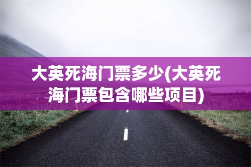 大英死海门票多少(大英死海门票包含哪些项目)