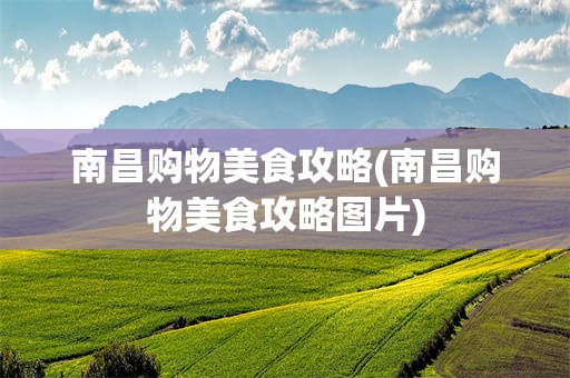 南昌购物美食攻略(南昌购物美食攻略图片)