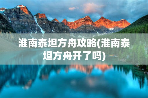 淮南泰坦方舟攻略(淮南泰坦方舟开了吗)