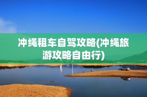 冲绳租车自驾攻略(冲绳旅游攻略自由行)