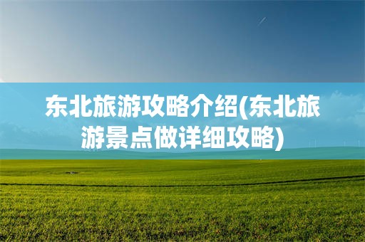 东北旅游攻略介绍(东北旅游景点做详细攻略)