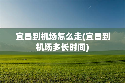 宜昌到机场怎么走(宜昌到机场多长时间)
