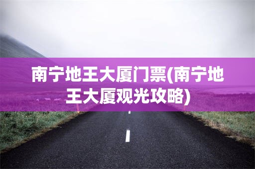 南宁地王大厦门票(南宁地王大厦观光攻略)