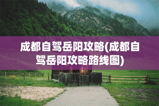 成都自驾岳阳攻略(成都自驾岳阳攻略路线图)