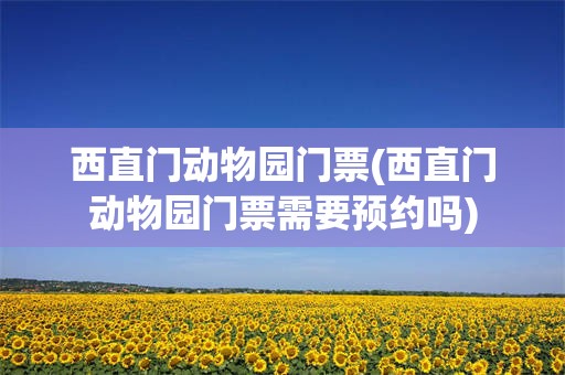西直门动物园门票(西直门动物园门票需要预约吗)