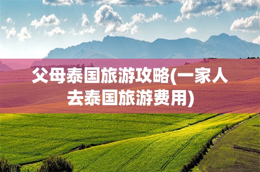 父母泰国旅游攻略(一家人去泰国旅游费用)