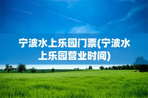 宁波水上乐园门票(宁波水上乐园营业时间)