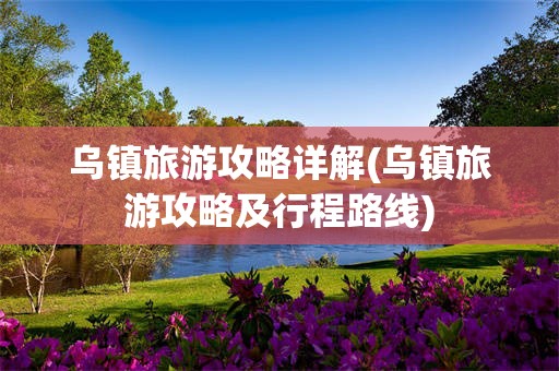 乌镇旅游攻略详解(乌镇旅游攻略及行程路线)