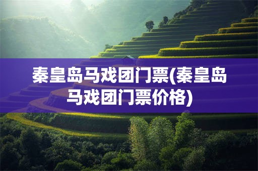 秦皇岛马戏团门票(秦皇岛马戏团门票价格)