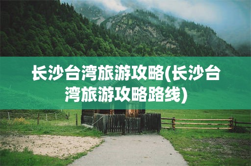 长沙台湾旅游攻略(长沙台湾旅游攻略路线)