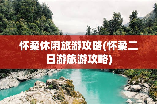 怀柔休闲旅游攻略(怀柔二日游旅游攻略)