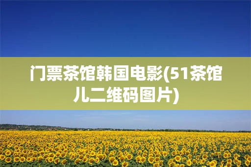 门票茶馆韩国电影(51茶馆儿二维码图片)