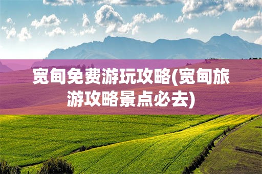 宽甸免费游玩攻略(宽甸旅游攻略景点必去)