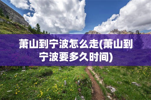 萧山到宁波怎么走(萧山到宁波要多久时间)