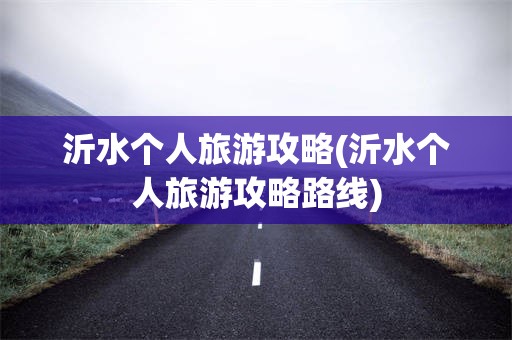沂水个人旅游攻略(沂水个人旅游攻略路线)