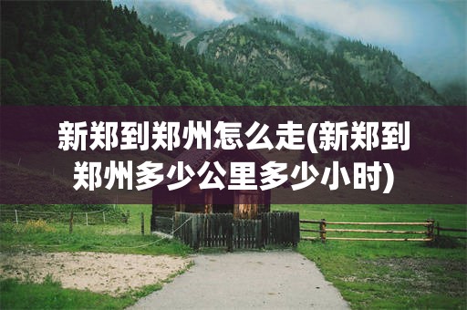 新郑到郑州怎么走(新郑到郑州多少公里多少小时)